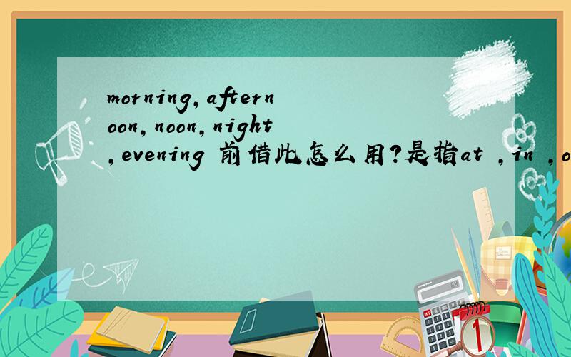 morning,afternoon,noon,night,evening 前借此怎么用?是指at ,in ,on 什么情况下用?如果morning，afternoon，noon，night，evening，前面有状语，冠词用不用变？