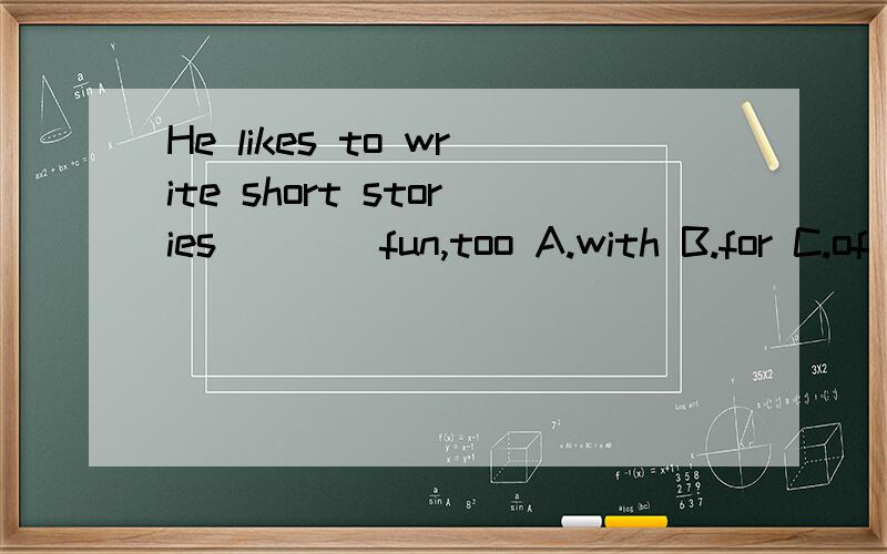 He likes to write short stories____fun,too A.with B.for C.of D.to