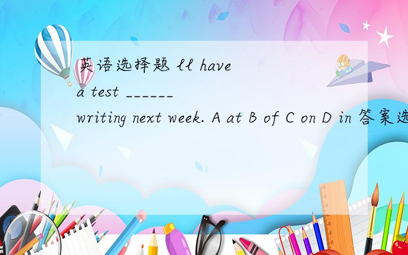 英语选择题 ll have a test ______ writing next week. A at B of C on D in 答案选C, 我个人觉得应选B.