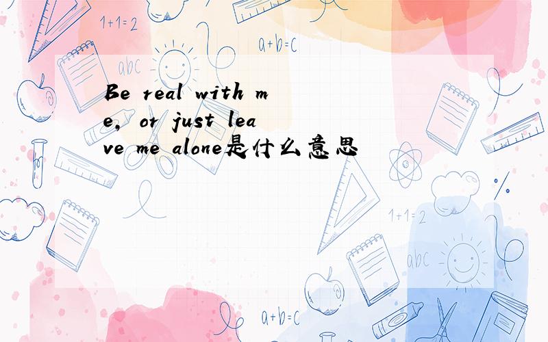 Be real with me, or just leave me alone是什么意思