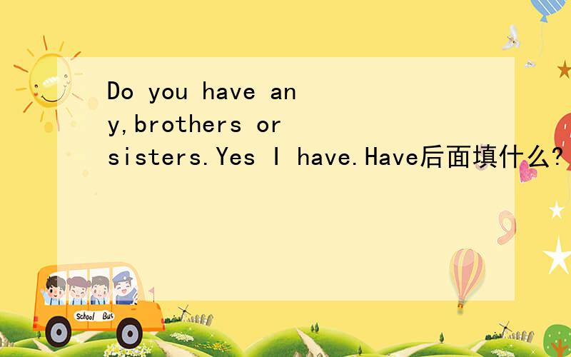 Do you have any,brothers or sisters.Yes I have.Have后面填什么?