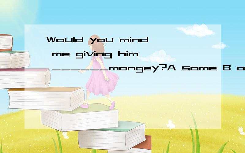 Would you mind me giving him ______mongey?A some B any