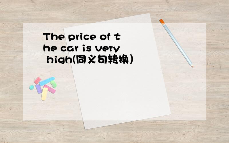 The price of the car is very high(同义句转换）