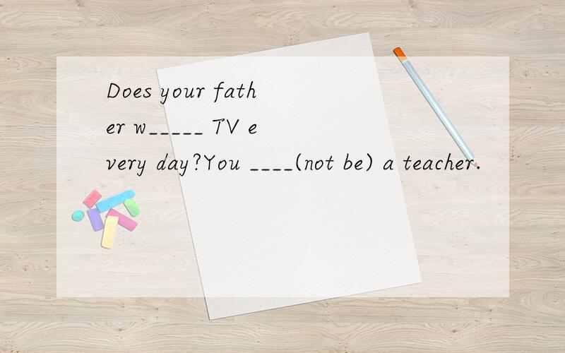 Does your father w_____ TV every day?You ____(not be) a teacher.