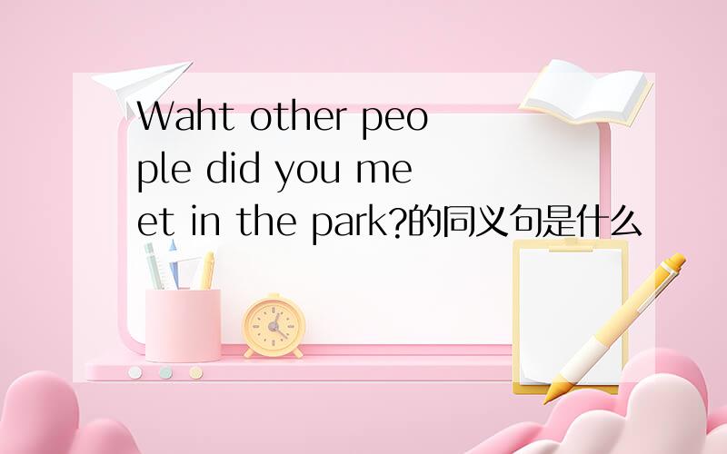 Waht other people did you meet in the park?的同义句是什么