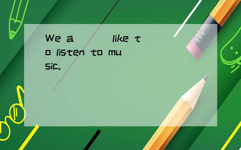 We a___ like to listen to music.
