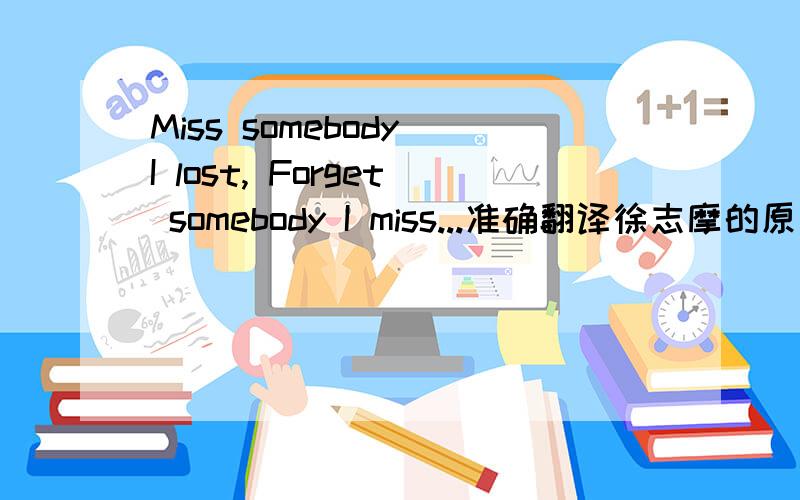 Miss somebody I lost, Forget somebody I miss...准确翻译徐志摩的原意怎么翻译的?