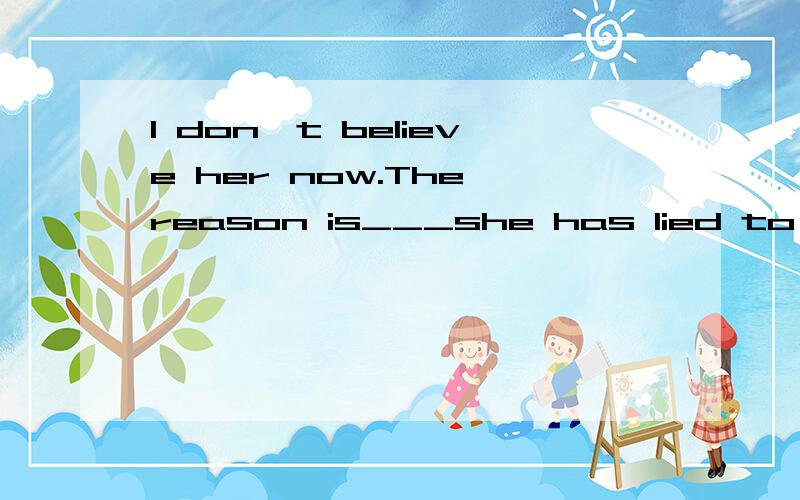 I don't believe her now.The reason is___she has lied to me several times.A.that B.because C.why D.which选什么?为什么?为什么不选C