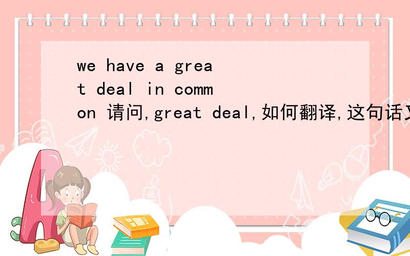 we have a great deal in common 请问,great deal,如何翻译,这句话又如何翻译