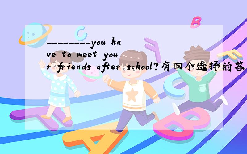 ________you have to meet your friends after school?有四个选择的答案：A、Are B、Were C、Have D、Do