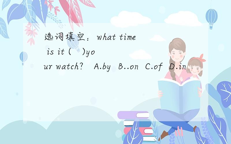 选词填空：what time is it (   )your watch?   A.by  B..on  C.of  D.in