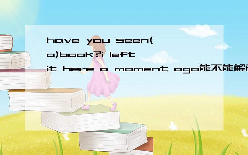 have you seen(a)book?i left it here a moment ago能不能解释清楚为什么是a啊,后面不是特指了吗