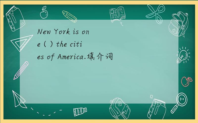 New York is one ( ) the cities of America.填介词