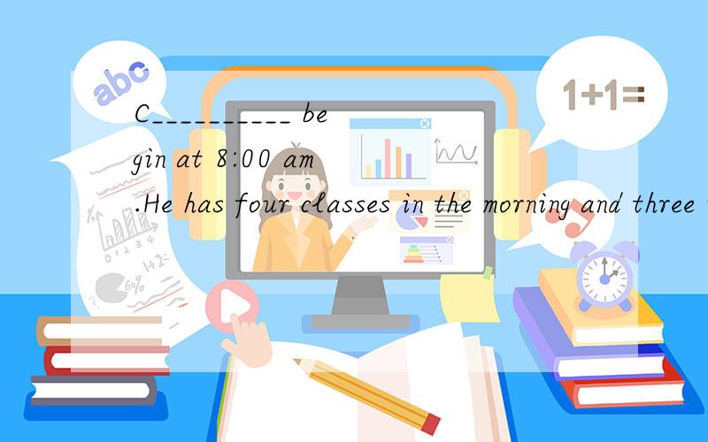 C__________ begin at 8:00 am.He has four classes in the morning and three i