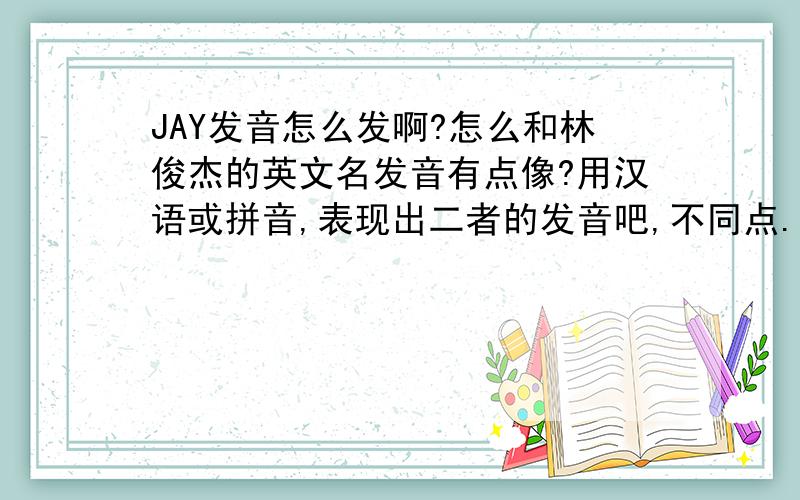 JAY发音怎么发啊?怎么和林俊杰的英文名发音有点像?用汉语或拼音,表现出二者的发音吧,不同点.