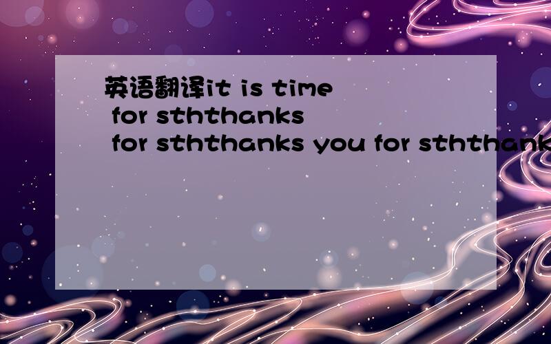 英语翻译it is time for sththanks for sththanks you for sththanks for doing sththank you for doing sth