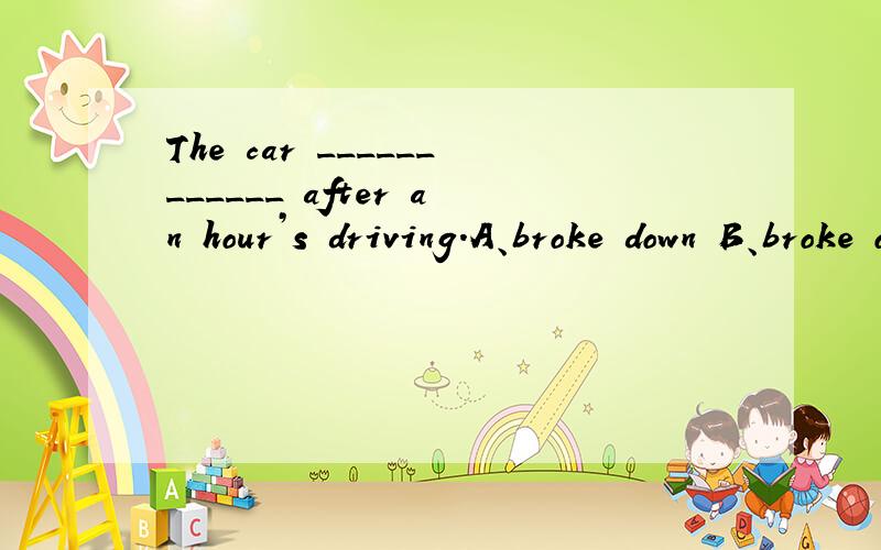 The car ____________ after an hour’s driving.A、broke down B、broke out C、broke into D、broke up