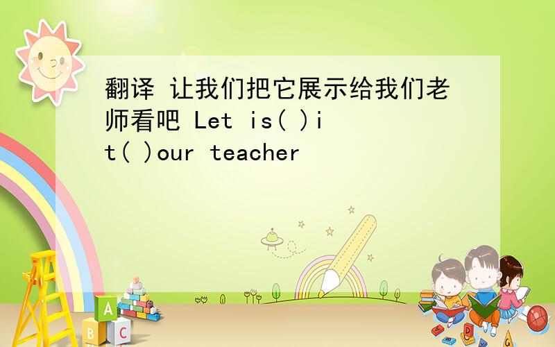 翻译 让我们把它展示给我们老师看吧 Let is( )it( )our teacher
