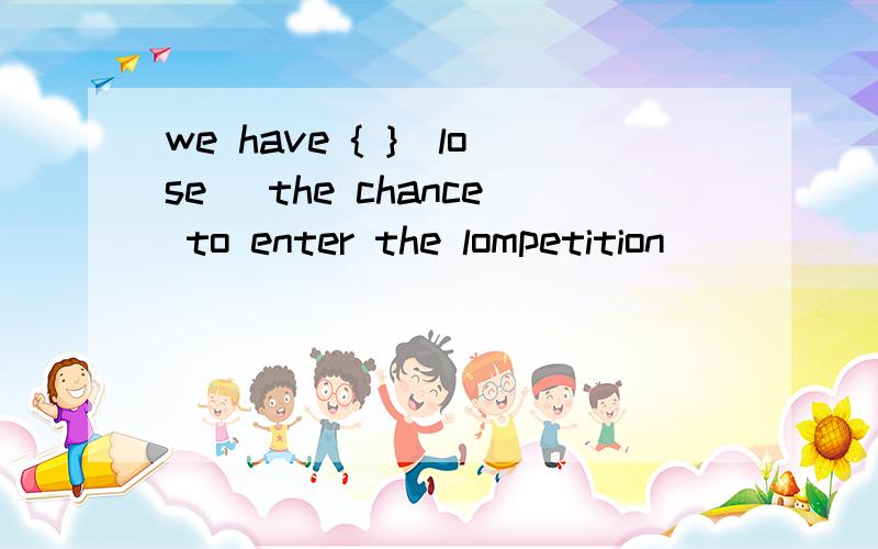 we have { }[lose] the chance to enter the lompetition