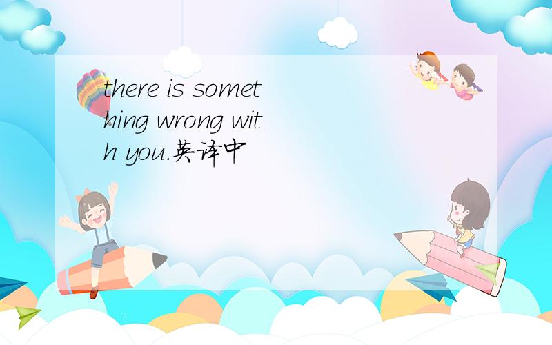 there is something wrong with you.英译中