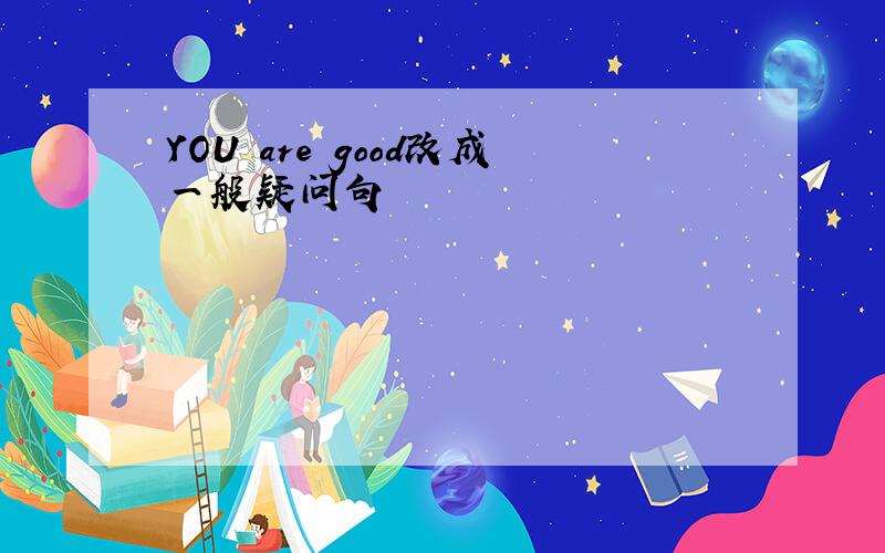 YOU are good改成一般疑问句