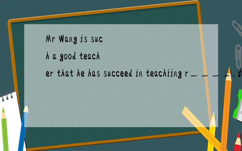 Mr Wang is such a good teacher that he has succeed in teachiing r____.根据首字母提示完成句子