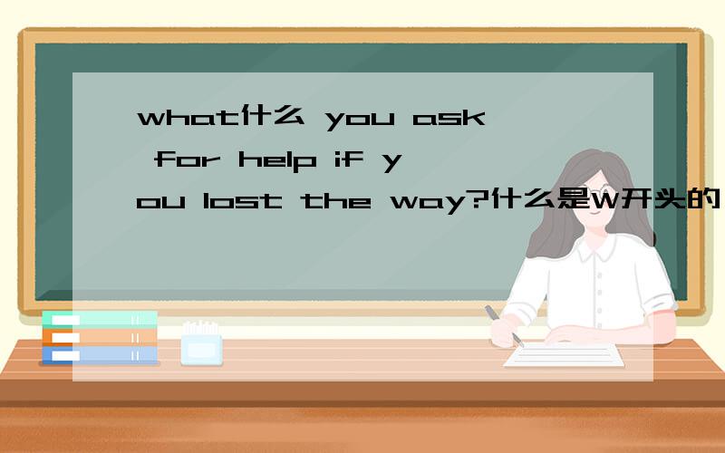 what什么 you ask for help if you lost the way?什么是W开头的