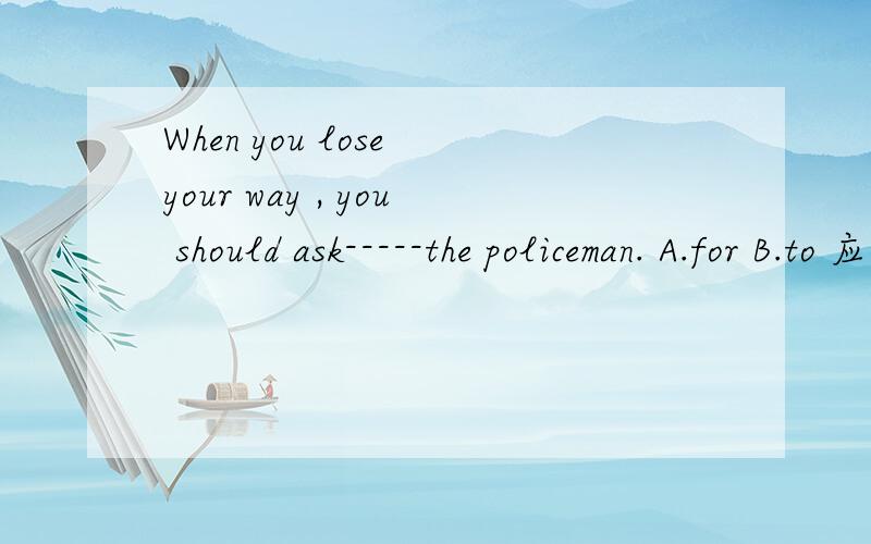 When you lose your way , you should ask-----the policeman. A.for B.to 应该选哪个