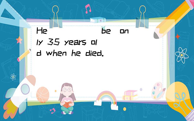 He ____ (be)only 35 years old when he died.