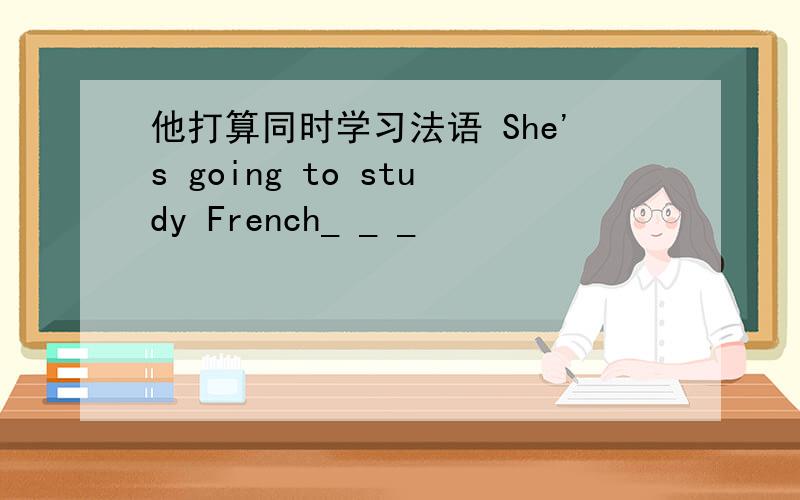 他打算同时学习法语 She's going to study French_ _ _