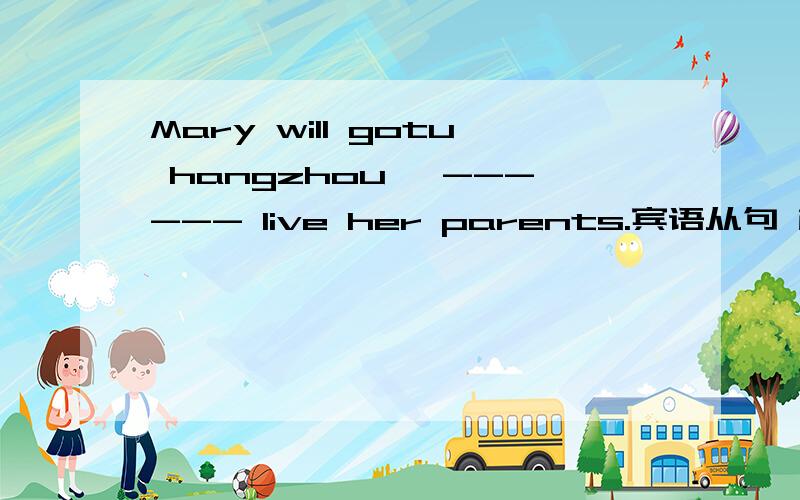 Mary will gotu hangzhou ,------ live her parents.宾语从句 横线填什么?