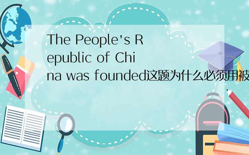The People's Republic of China was founded这题为什么必须用被动语态