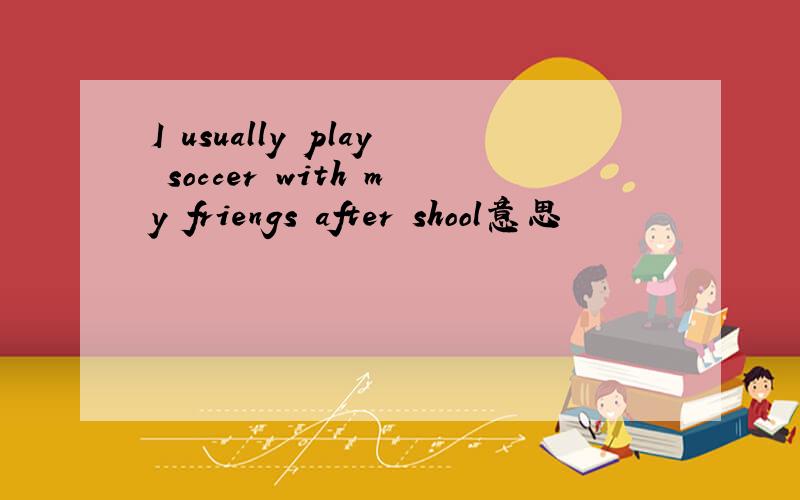 I usually play soccer with my friengs after shool意思