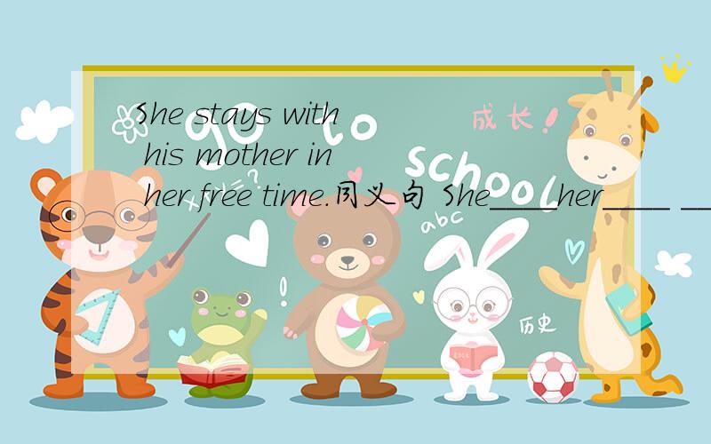 She stays with his mother in her free time.同义句 She____her____ ____ _____her mother.