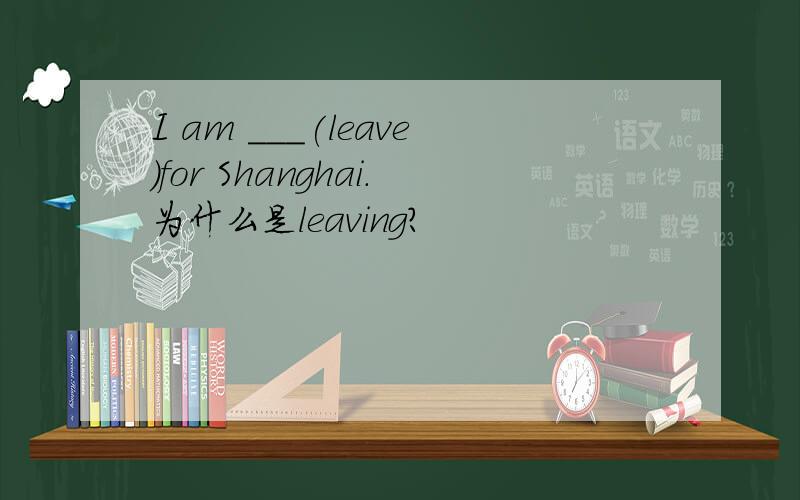 I am ___(leave)for Shanghai.为什么是leaving?