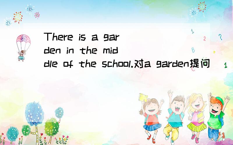 There is a garden in the middle of the school.对a garden提问