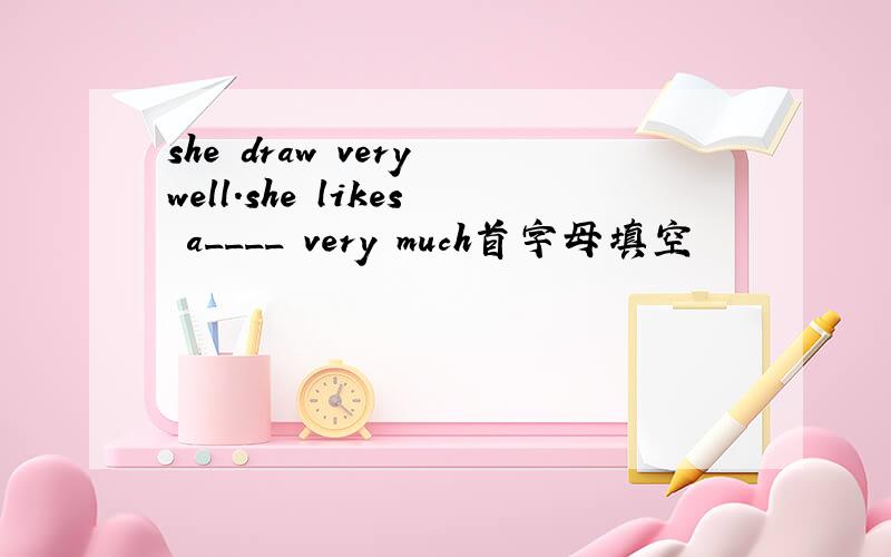she draw very well.she likes a____ very much首字母填空