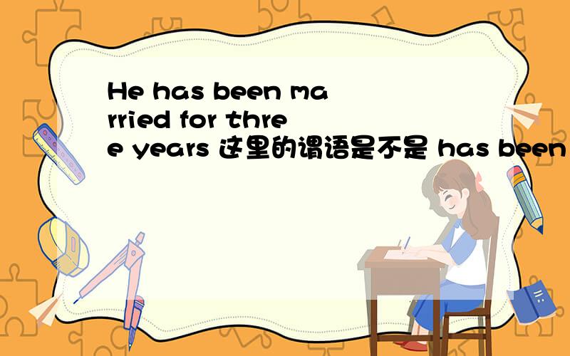 He has been married for three years 这里的谓语是不是 has been married 吖