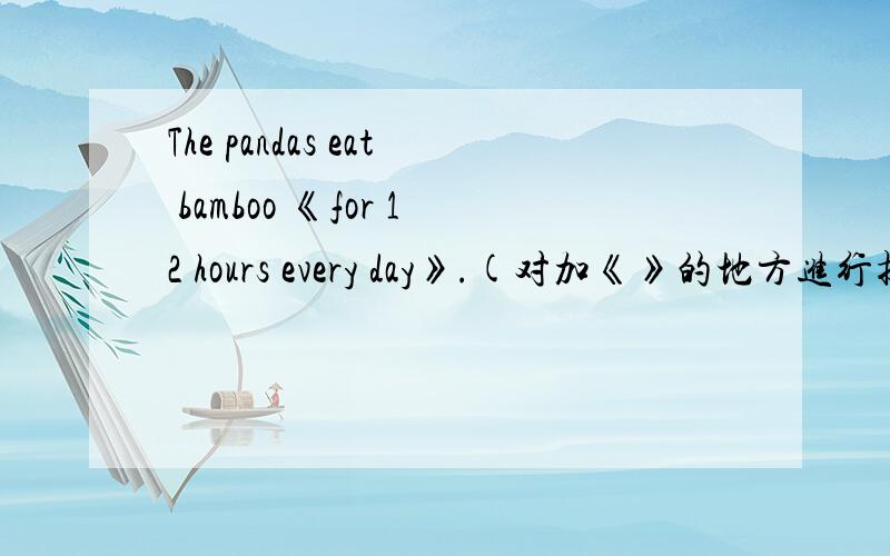 The pandas eat bamboo 《for 12 hours every day》.(对加《》的地方进行提问.）Tony often downloads music from the lnternet.(对加的地方进行提问.） 用英文翻译,一盒巧克力、看小说、东京之行、全世界、把...连
