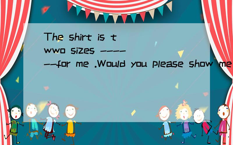 The shirt is twwo sizes ------for me .Would you please show me another one?A.lager B;too lager C;more lager D;very lager答案为什么选B呢？