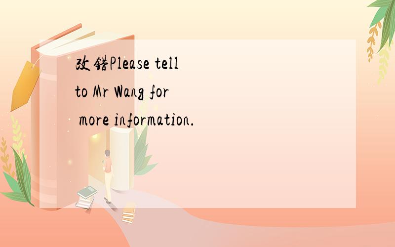 改错Please tell to Mr Wang for more information.