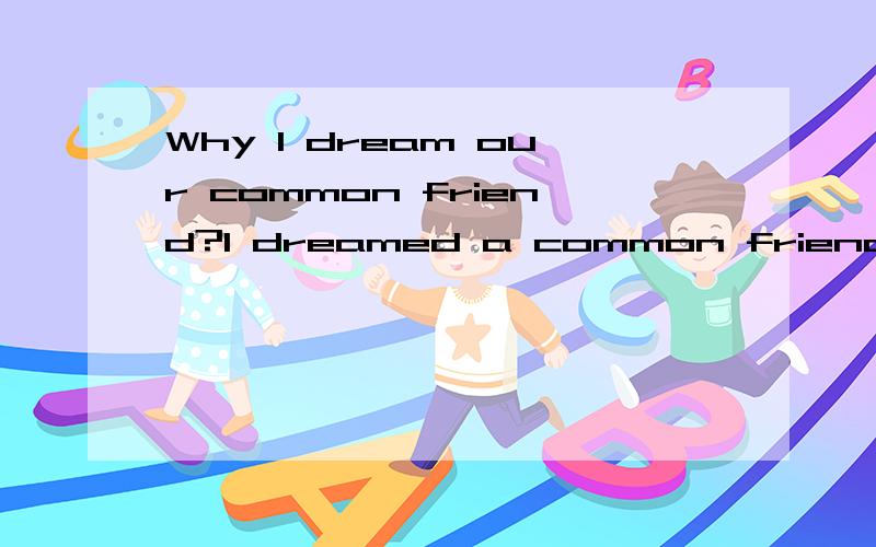 Why I dream our common friend?I dreamed a common friend of my boyfriend and me these days.In the dreams, they are not clear but feel like I was very happy to being with this friend. After the first dream, I felt a bit embarrassed when I saw this frie