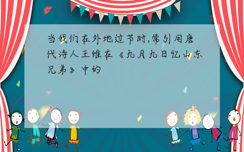 当我们在外地过节时,常引用唐代诗人王维在《九月九日忆山东兄弟》中的