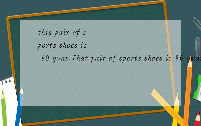 this pair of sports shoes is 60 yvan.That pair of sports shoes is 80 yuan(合为一句话）