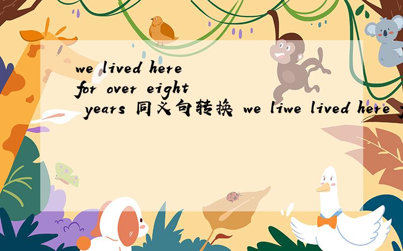 we lived here for over eight years 同义句转换 we liwe lived here for over eight years 同义句转换 we lived here for ___ ___ eight years