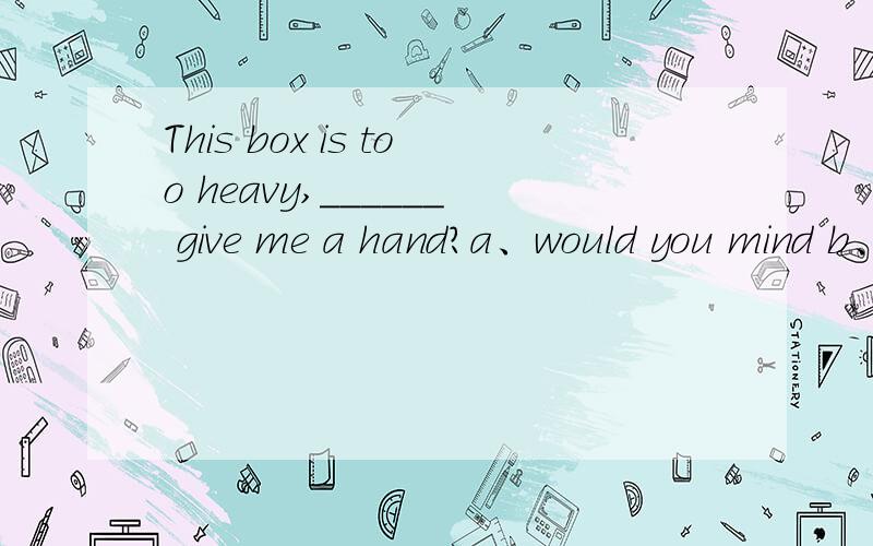 This box is too heavy,______ give me a hand?a、would you mind b、would you please c、 will you like to d、 will you please to
