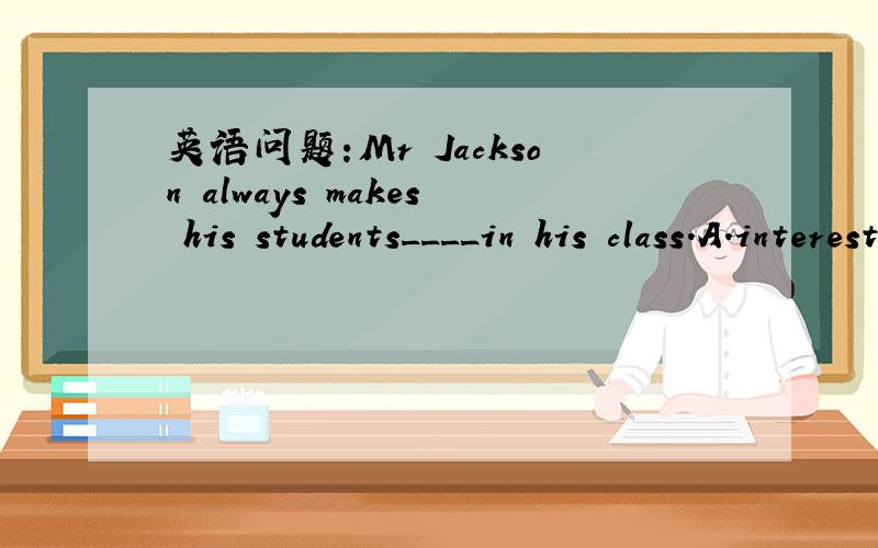 英语问题:Mr Jackson always makes his students____in his class.A.interestB.interestsC.interestedD.interesting选择后,并说明下原因