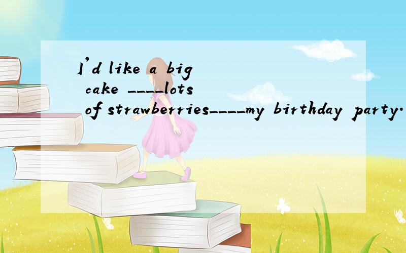 I'd like a big cake ____lots of strawberries____my birthday party.