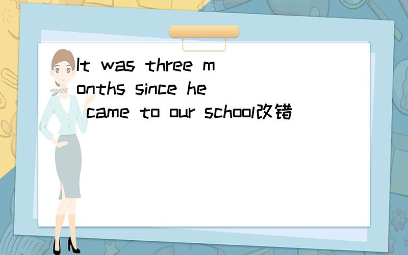 It was three months since he came to our school改错
