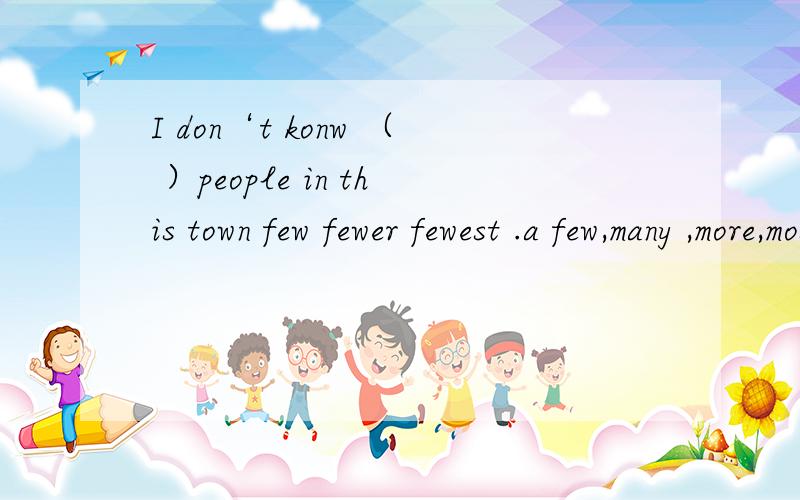 I don‘t konw （ ）people in this town few fewer fewest .a few,many ,more,most可选